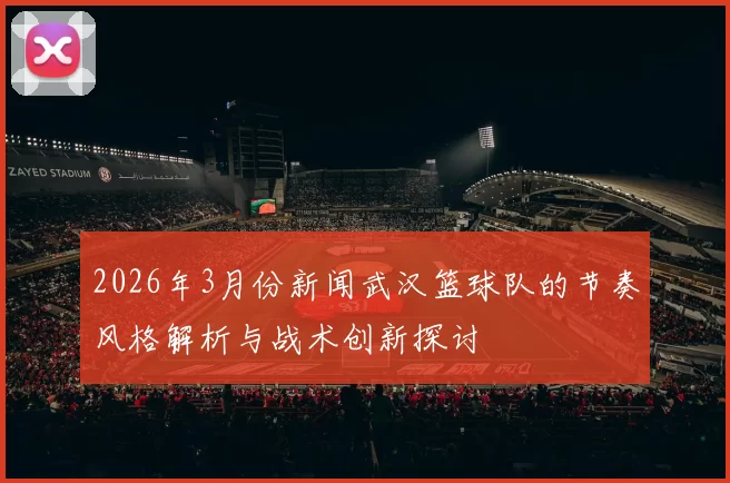 2026年3月份新闻武汉篮球队的节奏风格解析与战术创新探讨