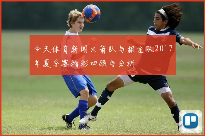 今天体育新闻火箭队与掘金队2017年夏季赛精彩回顾与分析