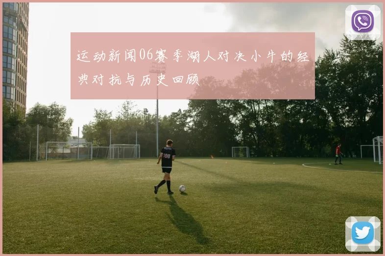 运动新闻06赛季湖人对决小牛的经典对抗与历史回顾