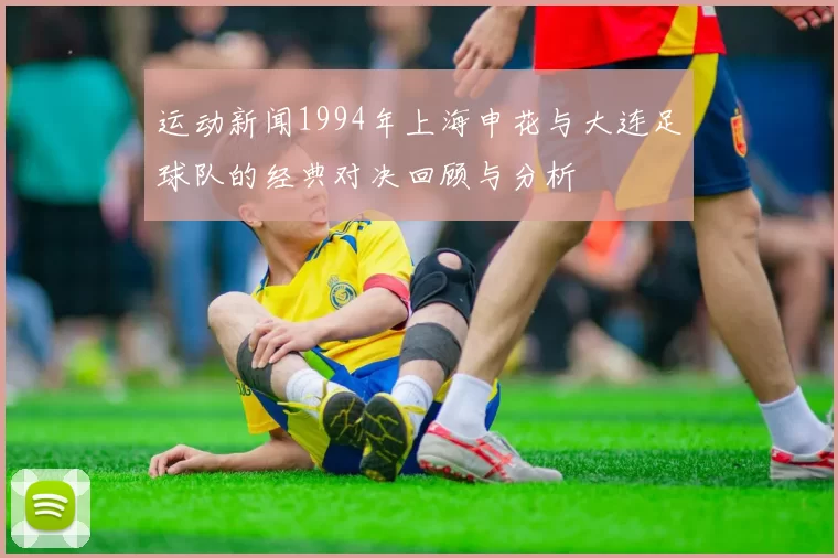 运动新闻1994年上海申花与大连足球队的经典对决回顾与分析