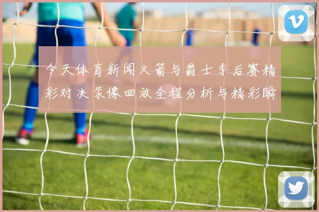 今天体育新闻火箭与爵士季后赛精彩对决录像回放全程分析与精彩瞬间分享
