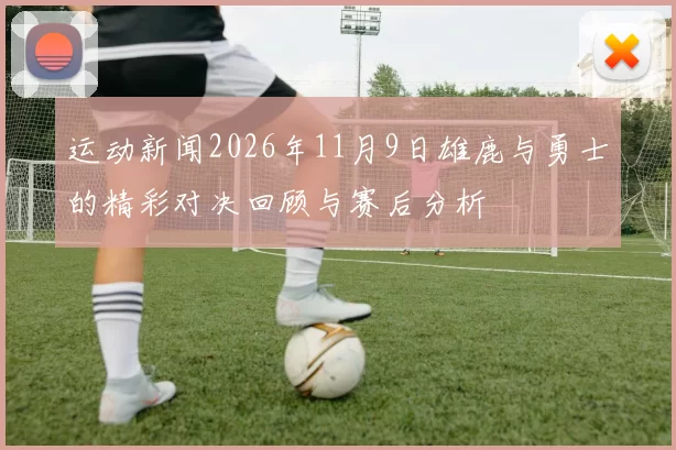 运动新闻2026年11月9日雄鹿与勇士的精彩对决回顾与赛后分析